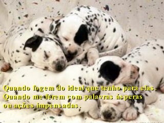 Quando fogem do ideal que tenho para elas. Quando me ferem com palavras ásperas  ou ações impensadas.   