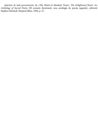 Apártate de todo pensamiento: de «The Mind of Absolute Trust», The Enlightened Heart: An
Anthology of Sacred Poetry [El corazón iluminado: una antología de poesía sagrada], editorial
Stephen Mitchell, HarperCollins, 1989, p. 27.
 