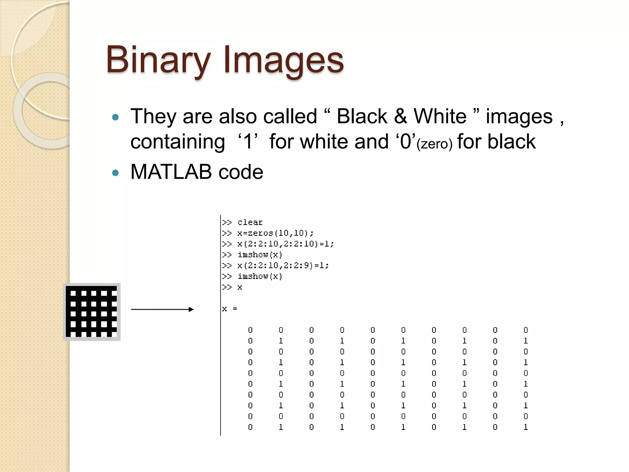 Binary Images
 They are also called “ Black & White ” images ,
containing ‘1’ for white and ‘0’(zero) for black
 MATLAB code
 