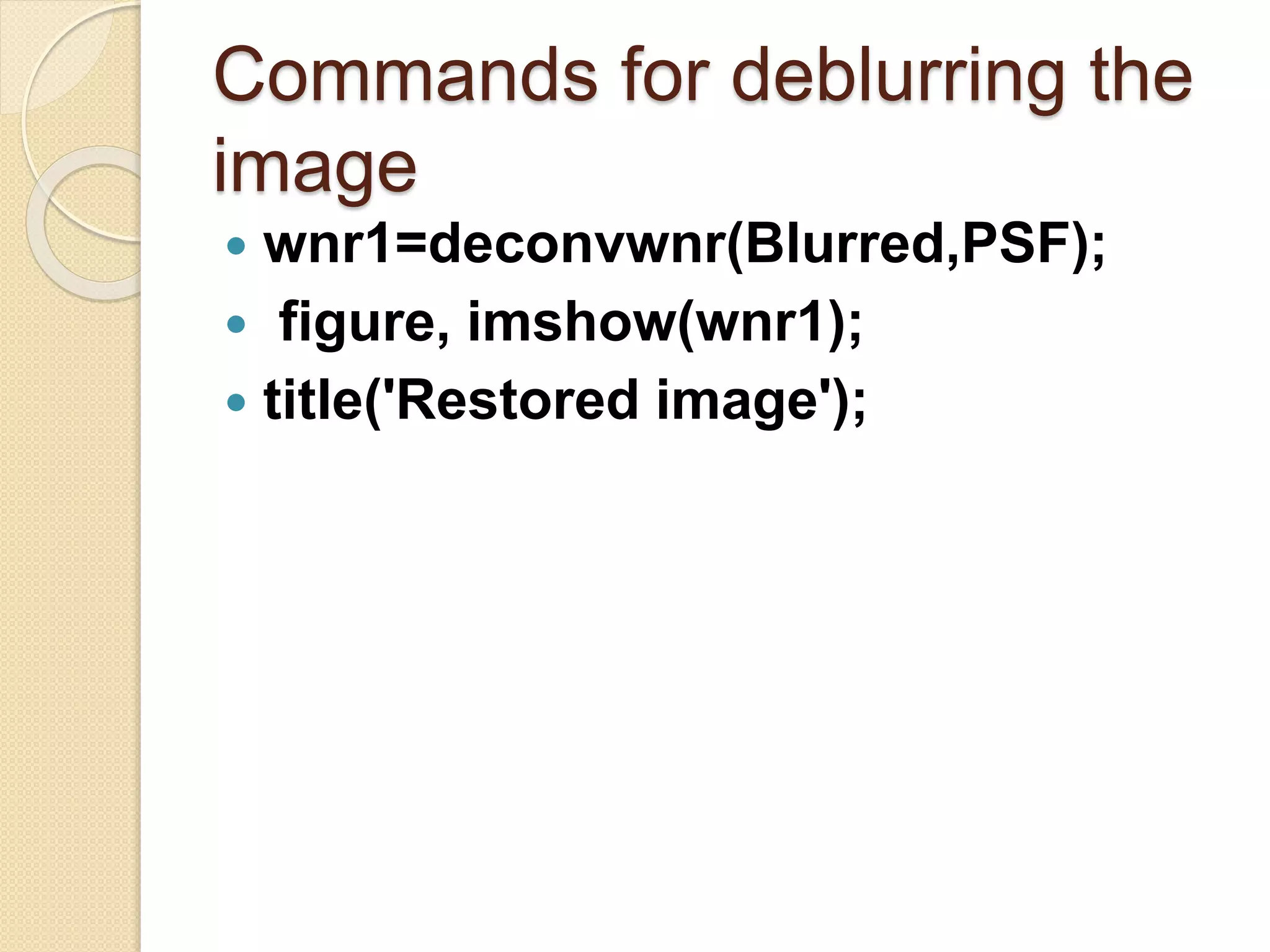 Commands for deblurring the
image
 wnr1=deconvwnr(Blurred,PSF);
 figure, imshow(wnr1);
 title('Restored image');
 