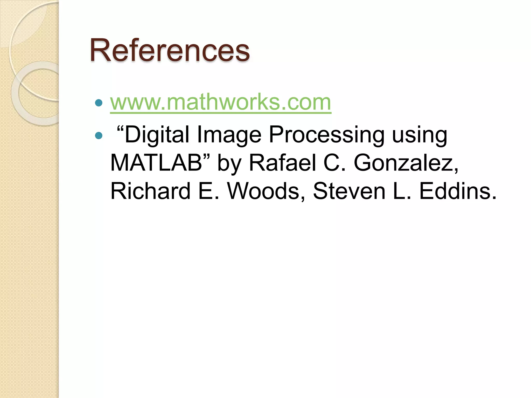 References
 www.mathworks.com
 “Digital Image Processing using
MATLAB” by Rafael C. Gonzalez,
Richard E. Woods, Steven L. Eddins.
 