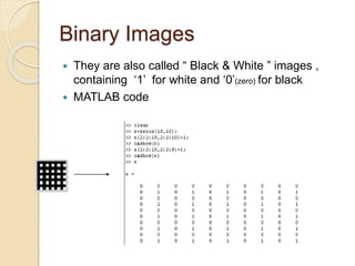 Binary Images
 They are also called “ Black & White ” images ,
containing ‘1’ for white and ‘0’(zero) for black
 MATLAB code
 