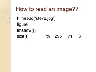 How to read an image??
I=imread(‘steve.jpg’)
figure
Imshow(I)
size(I) % 295 171 3
 
