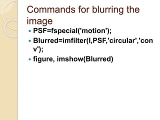 Commands for blurring the
image
 PSF=fspecial('motion');
 Blurred=imfilter(I,PSF,'circular','con
v');
 figure, imshow(Blurred)
 