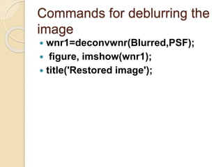 Commands for deblurring the
image
 wnr1=deconvwnr(Blurred,PSF);
 figure, imshow(wnr1);
 title('Restored image');
 