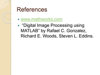 References
 www.mathworks.com
 “Digital Image Processing using
MATLAB” by Rafael C. Gonzalez,
Richard E. Woods, Steven L. Eddins.
 