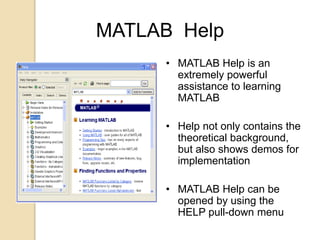 MATLAB Help
• MATLAB Help is an
extremely powerful
assistance to learning
MATLAB
• Help not only contains the
theoretical background,
but also shows demos for
implementation
• MATLAB Help can be
opened by using the
HELP pull-down menu
 