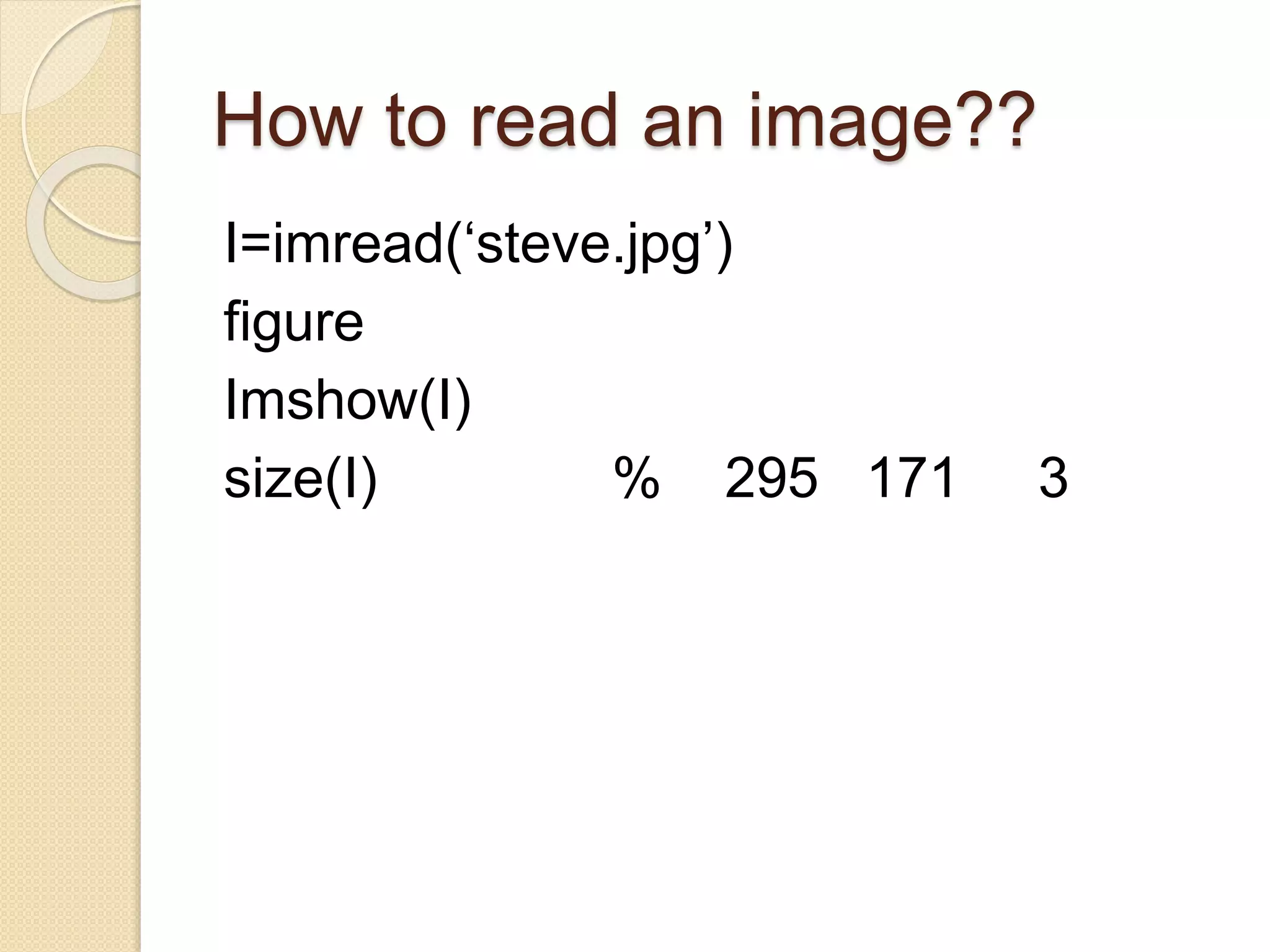 How to read an image??
I=imread(‘steve.jpg’)
figure
Imshow(I)
size(I) % 295 171 3
 