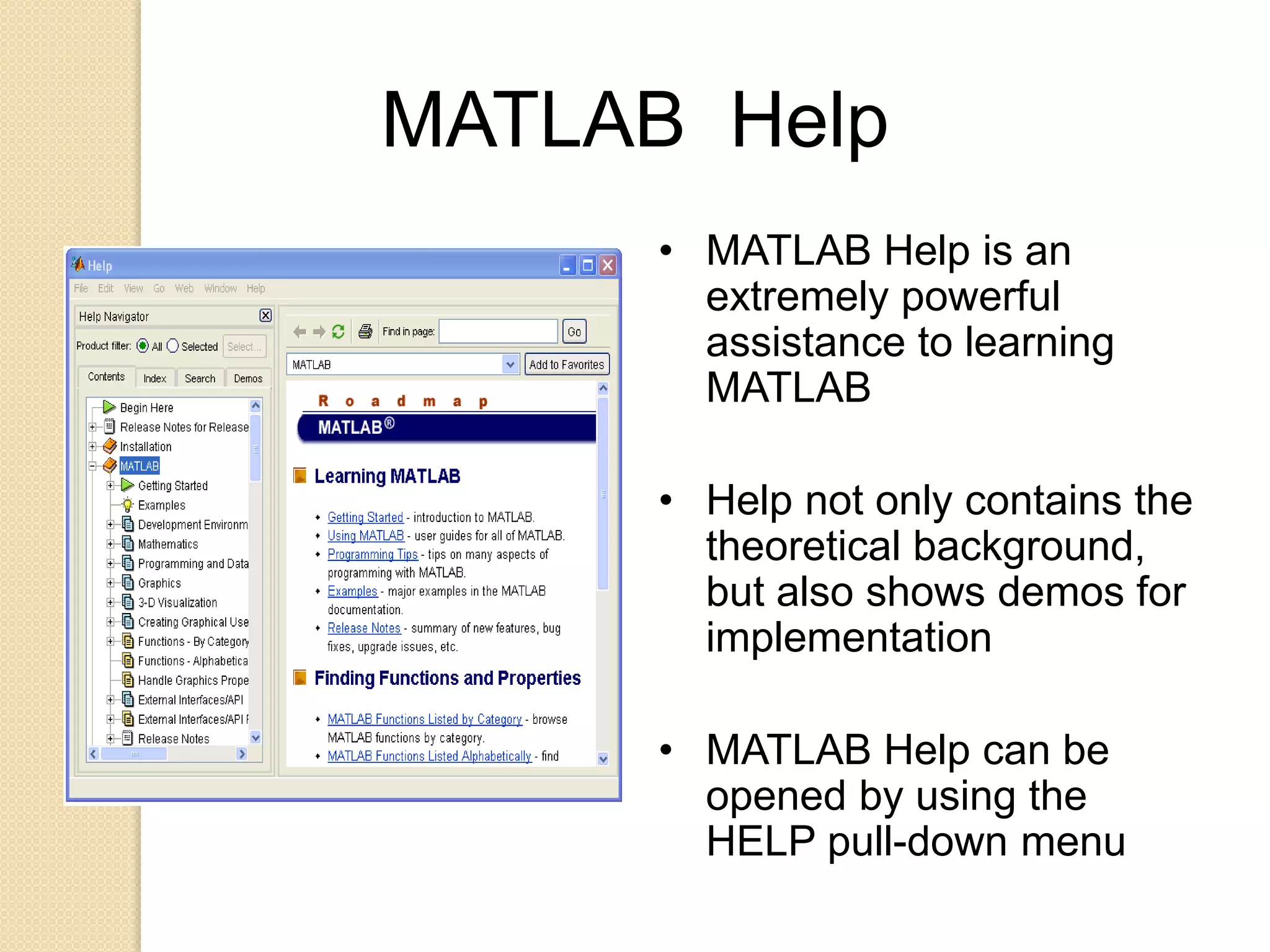 MATLAB Help
• MATLAB Help is an
extremely powerful
assistance to learning
MATLAB
• Help not only contains the
theoretical background,
but also shows demos for
implementation
• MATLAB Help can be
opened by using the
HELP pull-down menu
 