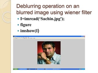 Deblurring operation on an
blurred image using wiener filter
 I=imread(‘Sachin.jpg');
 figure
 imshow(I)
 