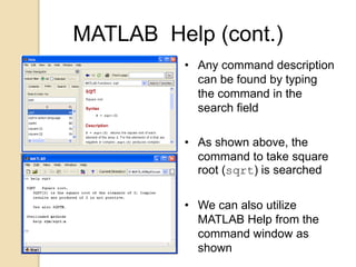 MATLAB Help (cont.)
• Any command description
can be found by typing
the command in the
search field
• As shown above, the
command to take square
root (sqrt) is searched
• We can also utilize
MATLAB Help from the
command window as
shown
 