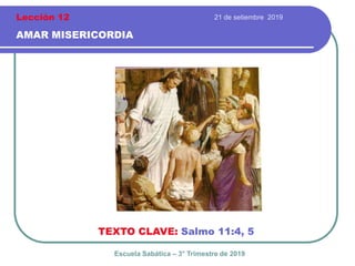 21 de setiembre 2019
AMAR MISERICORDIA
TEXTO CLAVE: Salmo 11:4, 5
Escuela Sabática – 3° Trimestre de 2019
Lección 12
 