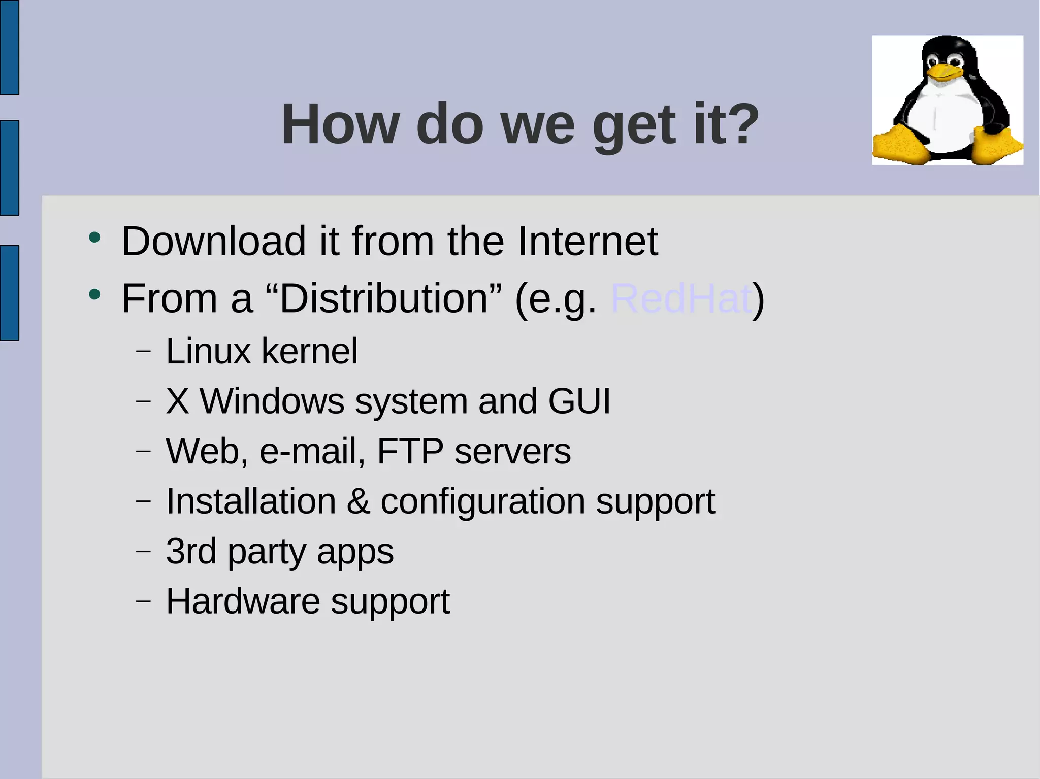 How do we get it?

Download it from the Internet

From a “Distribution” (e.g. RedHat)
− Linux kernel
− X Windows system and GUI
− Web, e-mail, FTP servers
− Installation & configuration support
− 3rd party apps
− Hardware support
 