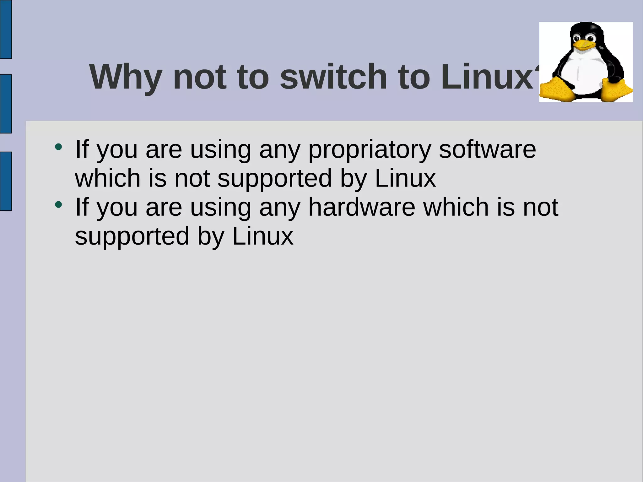 Why not to switch to Linux?

If you are using any propriatory software
which is not supported by Linux

If you are using any hardware which is not
supported by Linux
 