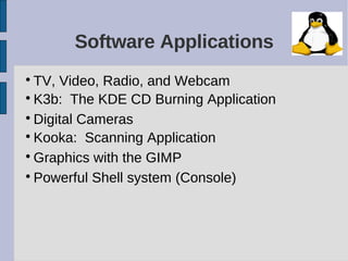 Software Applications

  TV, Video, Radio, and Webcam

  K3b: The KDE CD Burning Application

  Digital Cameras

  Kooka: Scanning Application

  Graphics with the GIMP

  Powerful Shell system (Console)
 