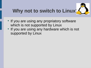 Why not to switch to Linux?

    If you are using any propriatory software
    which is not supported by Linux

    If you are using any hardware which is not
    supported by Linux
 