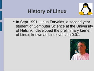 History of Linux
• In Sept 1991, Linus Torvalds, a second year
  student of Computer Science at the University
  of Helsinki, developed the preliminary kernel
  of Linux, known as Linux version 0.0.1
 