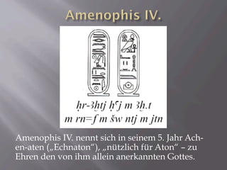 Amenophis IV. nennt sich in seinem 5. Jahr Ach-
en-aten („Echnaton“), „nützlich für Aton“ – zu
Ehren den von ihm allein anerkannten Gottes.
 