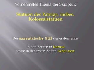 Vornehmstes Thema der Skulptur:
Statuen des Königs, insbes.
Kolossalstatuen
Der der ersten Jahre:
In den Bauten in Karnak
sowie in der ersten Zeit in Achet-aten.
 