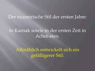 Der exzentrische Stil der ersten Jahre:
In Karnak sowie in der ersten Zeit in
Achet-aten.
Allmählich entwickelt sich ein
gefälligerer Stil:
 
