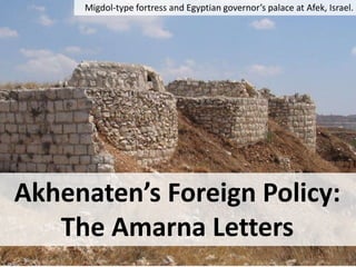 Akhenaten’s Foreign Policy:
The Amarna Letters
Migdol-type fortress and Egyptian governor’s palace at Afek, Israel.
 