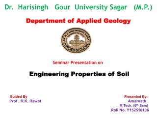 Dr. Harisingh Gour University Sagar (M.P.)
Department of Applied Geology
Seminar Presentation on
Engineering Properties of Soil
Guided By Presented By:
Prof . R.K. Rawat Amarnath
M.Tech. (6th Sem)
Roll No. Y152510106
 