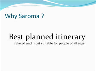 Why Saroma ?


 Best planned itinerary
  relaxed and most suitable for people of all ages
 