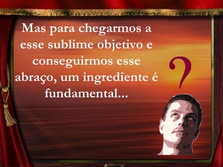 Mas para chegarmos a
 esse sublime objetivo e
   conseguirmos esse
abraço, um ingrediente é
     fundamental...
 