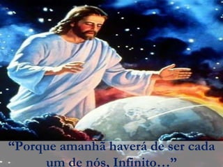 “Porque amanhã haverá de ser cada
     um de nós, Infinito…”
 