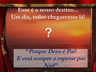 Esse é o nosso destino...
Um dia, todos chegaremos lá!




     “Porque Deus é Pai!
 E está sempre a esperar por
           Nós!”
 