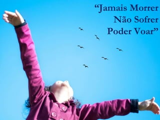 “Jamais Morrer
    Não Sofrer
   Poder Voar”
 