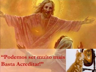 “Podemos ser muito mais
Basta Acreditar!”
 