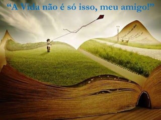 “A Vida não é só isso, meu amigo!”
 