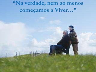 “Na verdade, nem ao menos
  começamos a Viver…”
 