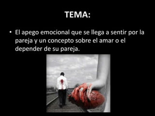 TEMA:
• El apego emocional que se llega a sentir por la
pareja y un concepto sobre el amar o el
depender de su pareja.
 