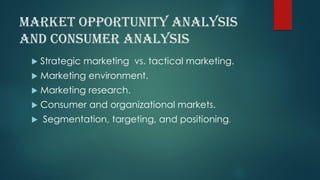 market opportunity analysis
and consumer analysis
 Strategic marketing vs. tactical marketing.
 Marketing environment.
 Marketing research.
 Consumer and organizational markets.
 Segmentation, targeting, and positioning.
 