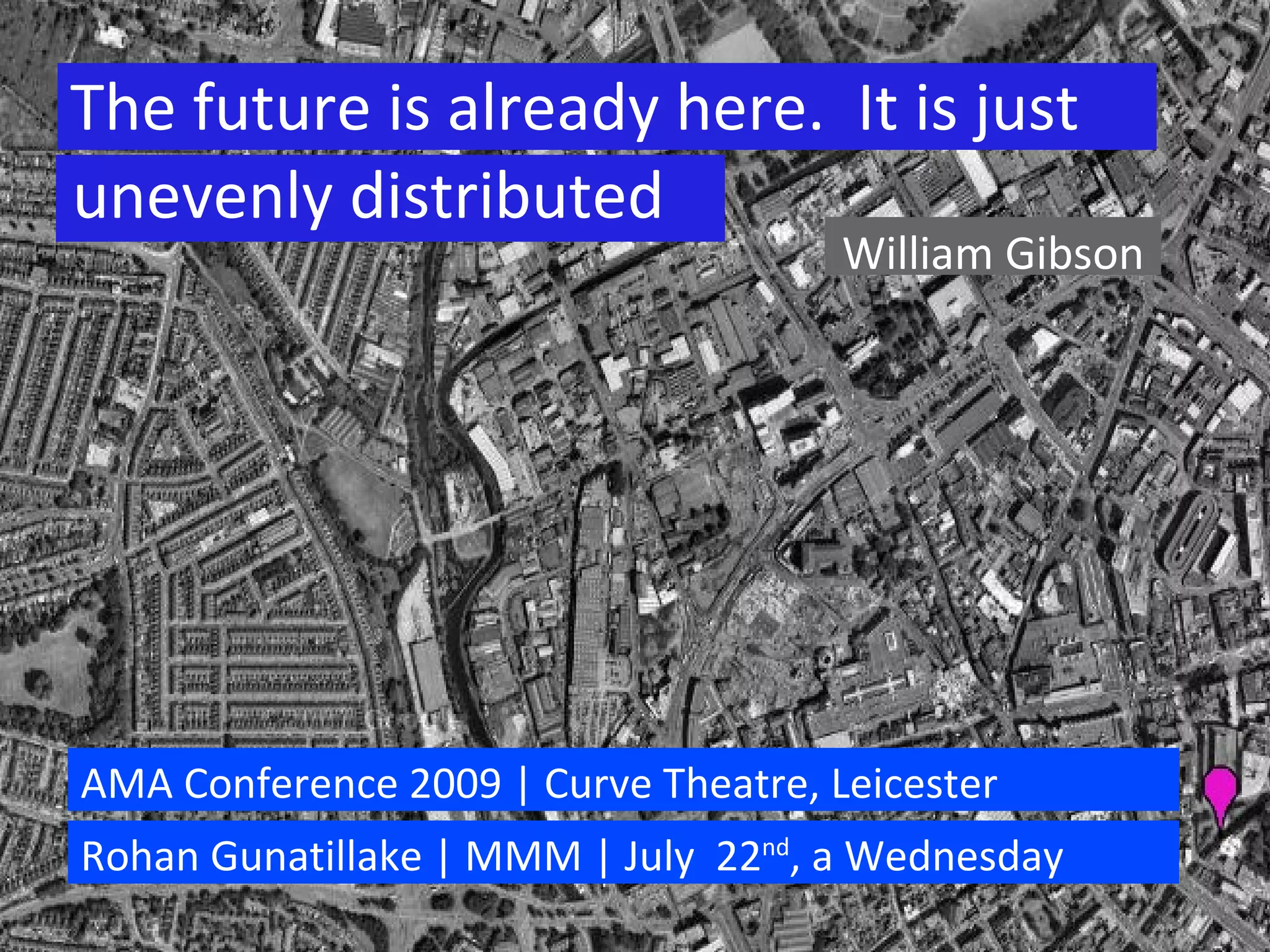 William Gibson AMA Conference 2009 | Curve Theatre, Leicester Rohan Gunatillake | MMM | July  22 nd , a Wednesday The future is already here.  It is just  unevenly distributed 