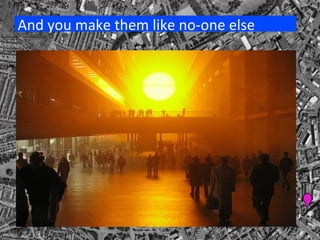 And you make them like no-one else 