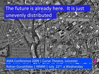 William Gibson AMA Conference 2009 | Curve Theatre, Leicester Rohan Gunatillake | MMM | July  22 nd , a Wednesday The future is already here.  It is just  unevenly distributed 