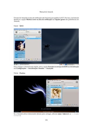 Manual do Amarok


O ícone do Amarok na área de notiﬁcação não funciona por padrão no E17. Por isso, você deverá
desativar a opção Mostrar ícone na área de notiﬁcação nas Opções gerais das preferências do
Amarok.


7.2.1.3 XFCE




Para carregar o Amarok mais rápido, ative a opção Executar os serviços do KDE na inicialização
em Conﬁgurações → Inicialização e Sessões → Avançado.


7.2.1.4 Fluxbox




Se o Amarok estiver demorando demais para carregar, adicione exec kdeinit ao ~/.fluxbo
x/startup.


                                             134
 