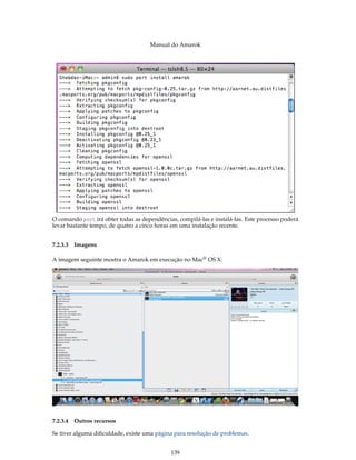 Manual do Amarok




O comando port irá obter todas as dependências, compilá-las e instalá-las. Este processo poderá
levar bastante tempo, de quatro a cinco horas em uma instalação recente.


7.2.3.3   Imagens

A imagem seguinte mostra o Amarok em execução no Mac® OS X:




7.2.3.4 Outros recursos

Se tiver alguma diﬁculdade, existe uma página para resolução de problemas.


                                             139
 
