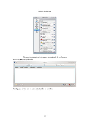 Manual do Amarok




             Clique no ícone da chave inglesa para abrir a janela de conﬁguração
Selecione Adicionar servidor:




Conﬁgure o serviço com os dados introduzidos no servidor:




                                             90
 