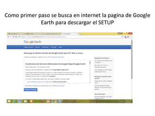 Como primer paso se busca en internet la pagina de Google
Earth para descargar el SETUP
 