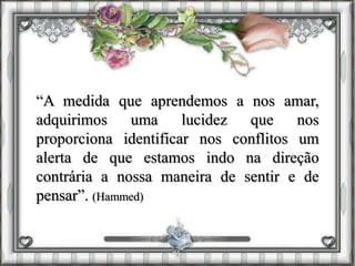 “A medida que aprendemos a nos amar,
adquirimos uma lucidez que nos
proporciona identificar nos conflitos um
alerta de que estamos indo na direção
contrária a nossa maneira de sentir e de
pensar”. (Hammed)
 