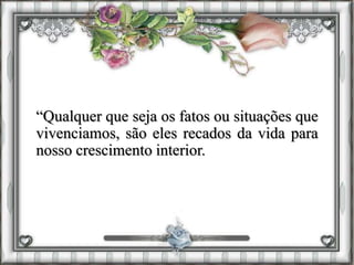 “Qualquer que seja os fatos ou situações que
vivenciamos, são eles recados da vida para
nosso crescimento interior.
 