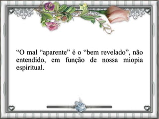 “O mal “aparente” é o “bem revelado”, não
entendido, em função de nossa miopia
espiritual.
 