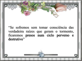 “Se sofremos sem tomar consciência das
verdadeira raízes que geram o tormento,
ficaremos
”
 