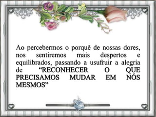Ao percebermos o porquê de nossas dores,
nos sentiremos mais despertos e
equilibrados, passando a usufruir a alegria
de
 