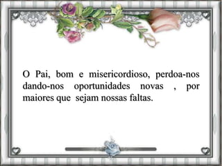 O Pai, bom e misericordioso, perdoa-nos
dando-nos oportunidades novas , por
maiores que sejam nossas faltas.
 
