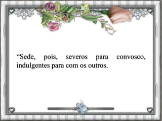 “Sede, pois, severos para convosco,
indulgentes para com os outros.
 